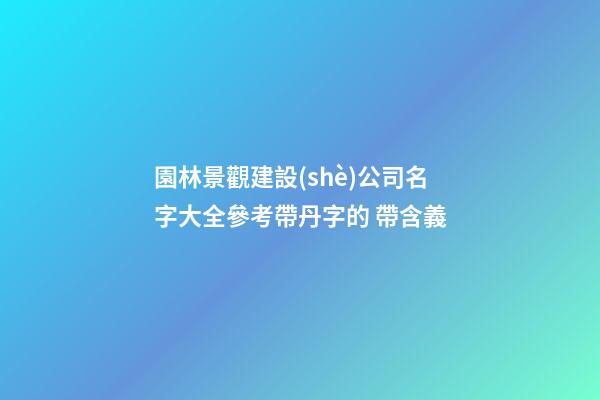 園林景觀建設(shè)公司名字大全參考帶丹字的 帶含義-第1張-公司起名-玄機(jī)派
